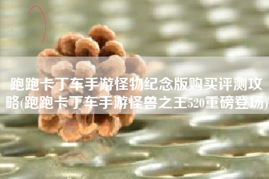 跑跑卡丁车手游怪物纪念版购买评测攻略(跑跑卡丁车手游怪兽之王520重磅登场)