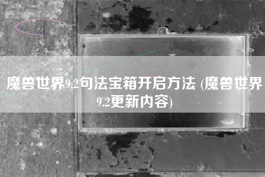 魔兽世界9.2句法宝箱开启方法 (魔兽世界9.2更新内容)
