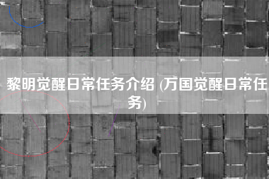 黎明觉醒日常任务介绍 (万国觉醒日常任务)