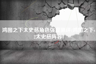 鸿图之下太史慈角色强度测评(鸿图之下s2太史慈阵容)