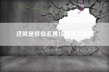 这就是修仙玄兽技能学习推荐
