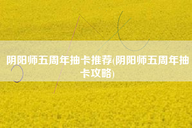 阴阳师五周年抽卡推荐(阴阳师五周年抽卡攻略)
