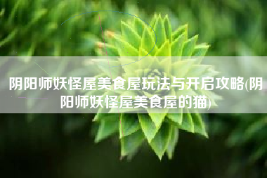 阴阳师妖怪屋美食屋玩法与开启攻略(阴阳师妖怪屋美食屋的猫)