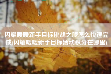 闪耀暖暖新手目标挑战之旅怎么快速完成(闪耀暖暖新手目标活动积分在哪里)