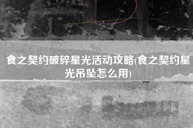 食之契约破碎星光活动攻略(食之契约星光吊坠怎么用)