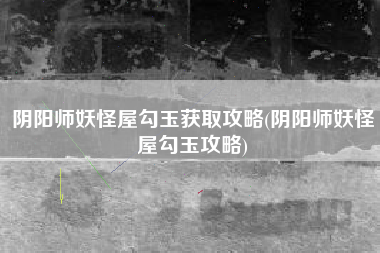 阴阳师妖怪屋勾玉获取攻略(阴阳师妖怪屋勾玉攻略)