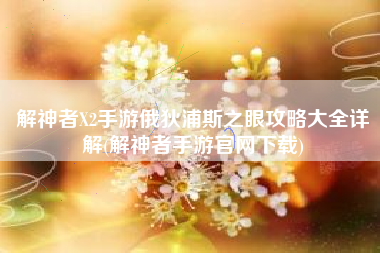 解神者X2手游俄狄浦斯之眼攻略大全详解(解神者手游官网下载)