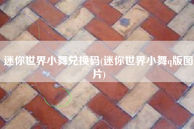 迷你世界小舞兑换码(迷你世界小舞q版图片)