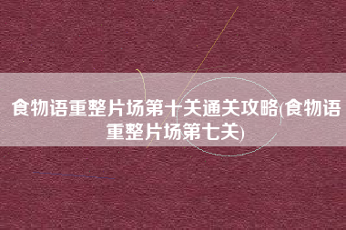 食物语重整片场第十关通关攻略(食物语重整片场第七关)