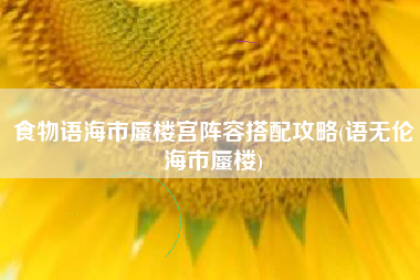 食物语海市蜃楼宫阵容搭配攻略(语无伦海市蜃楼)