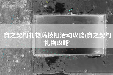 食之契约礼物满枝桠活动攻略(食之契约礼物攻略)