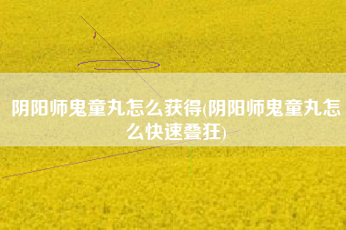 阴阳师鬼童丸怎么获得(阴阳师鬼童丸怎么快速叠狂)