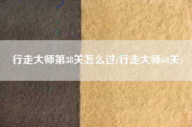 行走大师第38关怎么过(行走大师68关)