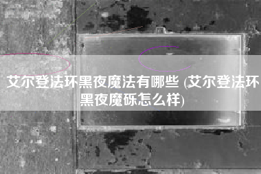 艾尔登法环黑夜魔法有哪些 (艾尔登法环黑夜魔砾怎么样)