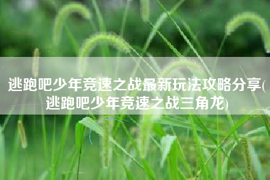 逃跑吧少年竞速之战最新玩法攻略分享(逃跑吧少年竞速之战三角龙)