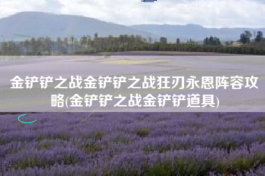 金铲铲之战金铲铲之战狂刃永恩阵容攻略(金铲铲之战金铲铲道具)