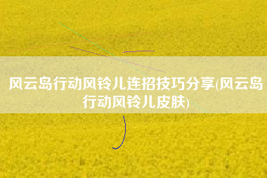 风云岛行动风铃儿连招技巧分享(风云岛行动风铃儿皮肤)