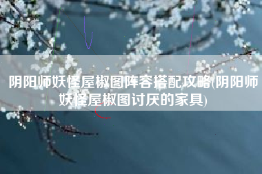 阴阳师妖怪屋椒图阵容搭配攻略(阴阳师妖怪屋椒图讨厌的家具)