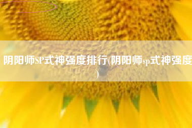 阴阳师SP式神强度排行(阴阳师sp式神强度)