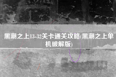 黑潮之上13-32关卡通关攻略(黑潮之上单机破解版)