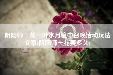 阴阳师一花一叶水月镜中召唤活动玩法文章(阴阳师一花要多久)