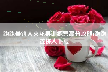 跑跑姜饼人火龙果训练营高分攻略(跑跑姜饼人下载)