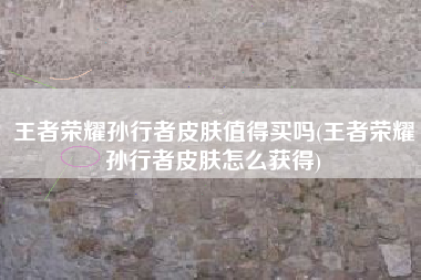 王者荣耀孙行者皮肤值得买吗(王者荣耀孙行者皮肤怎么获得)
