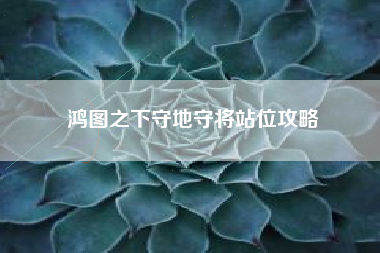 鸿图之下守地守将站位攻略