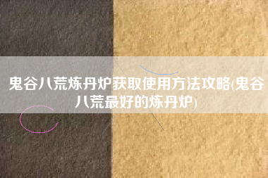 鬼谷八荒炼丹炉获取使用方法攻略(鬼谷八荒最好的炼丹炉)