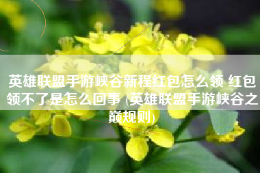 英雄联盟手游峡谷新程红包怎么领 红包领不了是怎么回事 (英雄联盟手游峡谷之巅规则)