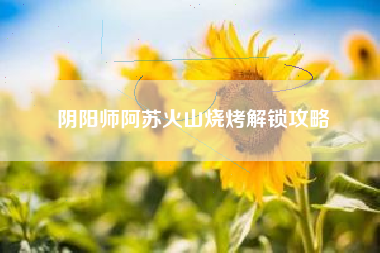 阴阳师阿苏火山烧烤解锁攻略
