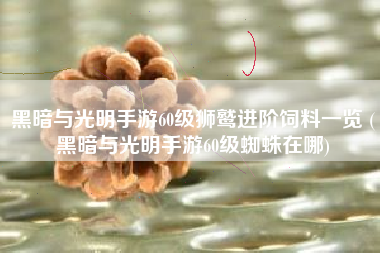 黑暗与光明手游60级狮鹫进阶饲料一览 (黑暗与光明手游60级蜘蛛在哪)