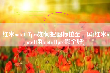 红米note11Tpro如何把图标拉至一屏(红米note11和note11pro哪个好)