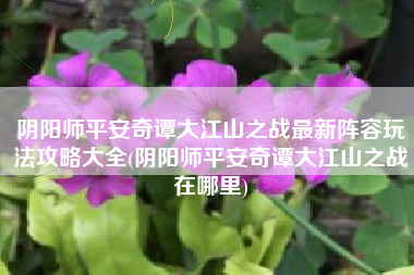 阴阳师平安奇谭大江山之战最新阵容玩法攻略大全(阴阳师平安奇谭大江山之战在哪里)