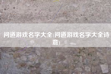 问道游戏名字大全(问道游戏名字大全诗意)