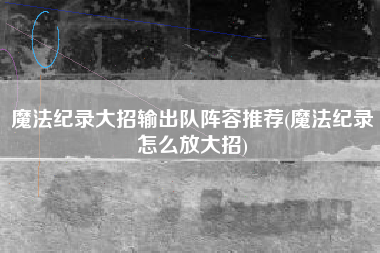 魔法纪录大招输出队阵容推荐(魔法纪录怎么放大招)