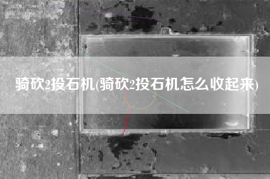 骑砍2投石机(骑砍2投石机怎么收起来)
