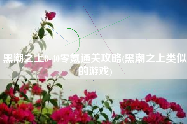黑潮之上8-40零氪通关攻略(黑潮之上类似的游戏)