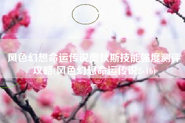 风色幻想命运传说奥狄斯技能强度测评攻略(风色幻想命运传说2-16)