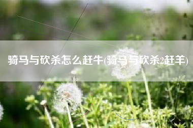 骑马与砍杀怎么赶牛(骑马与砍杀2赶羊)