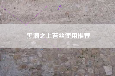 黑潮之上苔丝使用推荐