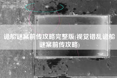 诡船谜案前传攻略完整版(视觉错乱诡船谜案前传攻略)