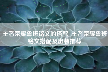 王者荣耀鲁班铭文的搭配_王者荣耀鲁班铭文搭配及出装推荐