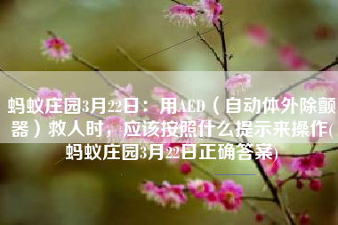 蚂蚁庄园3月22日：用AED（自动体外除颤器）救人时，应该按照什么提示来操作(蚂蚁庄园3月22日正确答案)