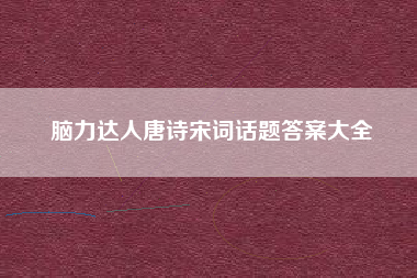 脑力达人唐诗宋词话题答案大全