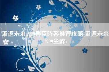 重返未来1999弄臣阵容推荐攻略(重返未来1999尘醉)