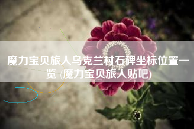 魔力宝贝旅人乌克兰村石碑坐标位置一览 (魔力宝贝旅人贴吧)