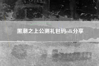 黑潮之上公测礼包码cdk分享