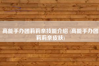 高能手办团莉莉奈技能介绍 (高能手办团莉莉奈皮肤)
