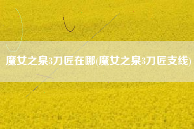 魔女之泉3刀匠在哪(魔女之泉3刀匠支线)